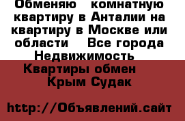 Обменяю 3 комнатную квартиру в Анталии на квартиру в Москве или области  - Все города Недвижимость » Квартиры обмен   . Крым,Судак